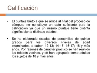 Disposición del testLos ítems están dispuestos en orden de dificultad creciente, pero no absolutamente, dado que el primer ítem correspondiente a un nuevo principio suele ser algo más fácil que el último ítem perteneciente al principio anterior.