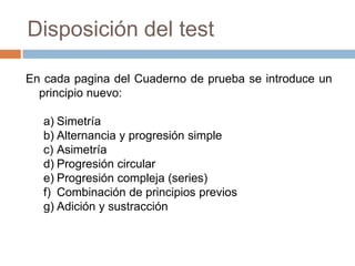 ¿Qué mide?Establecer la capacidad de una persona para aprehender correctamente el número de puntos de grupos de dominós, Descubrir el principio ordenador de esos grupos Averiguar cuantos puntos les corresponden a cada mitad en blanco de un dominó de ese grupo para completar aquel patrón.