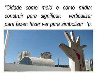 “Cidade como meio e como mídia:
construir para significar; verticalizar
para fazer; fazer ver para simbolizar” (p.
24).
 