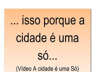 ... isso porque a
cidade é uma
só...
(Vídeo A cidade é uma Só)
... isso porque a
cidade é uma
só...
(Vídeo A cidade é uma Só)
 