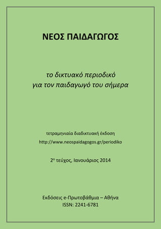 ΝΕΟΣ ΠΑΙΔΑΓΩΓΟΣ

το δικτυακό περιοδικό
για τον παιδαγωγό του σήμερα

τετραμηνιαία διαδικτυακή έκδοση
http://www.neospaidagogos.gr/periodiko

2ο τεύχος, Ιανουάριος 2014

Εκδόσεις e-Πρωτοβάθμια – Αθήνα
ISSN: 2241-6781

 