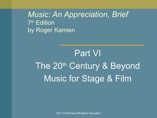Music: An Appreciation, Brief 7 th  Edition by Roger Kamien  Part VI The 20 th  Century & Beyond Music for Stage & Film 2011 © McGraw-Hill Higher Education 