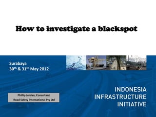 How to investigate a blackspot



Surabaya
30th & 31th May 2012




     Phillip Jordan, Consultant
  Road Safety International Pty Ltd
 