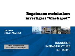 Bagaimana melakukan
                                 investigasi “blackspot”


Surabaya
30 & 31 May 2012




    Phillip Jordan, Consultant
 Road Safety International Pty Ltd
 