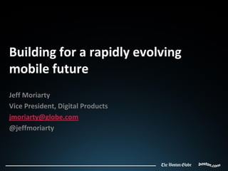 Building for a rapidly evolving
mobile future
Jeff Moriarty
Vice President, Digital Products
jmoriarty@globe.com
@jeffmoriarty
 