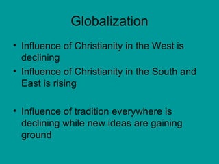 Globalization Influence of Christianity in the West is declining Influence of Christianity in the South and East is rising Influence of tradition everywhere is declining while new ideas are gaining ground 