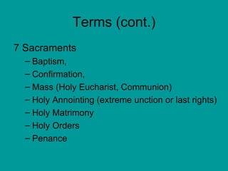 Terms (cont.) 7 Sacraments Baptism,  Confirmation,  Mass (Holy Eucharist, Communion) Holy Annointing (extreme unction or last rights) Holy Matrimony Holy Orders Penance 