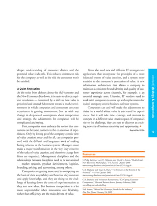 contentstrategy&competition
12
deeper understanding of consumer desires and the
potential value trade-offs. This reduces investment risk
for the company as well as the risk the consumer won’t
be satisfied.
A Quiet Revolution
As the noise from debates about the old economy and
the New Economy dies down, it is easier to detect a qui-
eter revolution — fomented by a shift in how value is
perceived and created. Movement toward a market envi-
ronment in which companies and consumers co-create
experiences is gaining momentum, but as with any
change in deep-seated assumptions about competition
and strategy, the adjustments for companies will be
complicated and trying.
First, companies must embrace the notion that con-
sumers can become partners in the co-creation of expe-
riences. Only by letting go of the company-centric view
of value creation, once and for all, can companies pro-
ceed with the difficult and long-term work of making
lasting reforms to the business system. Managers must
make a major transformation in the way they conceive
of the tasks of value creation, and therefore change how
firms are organized. Management disciplines and the
relationships between disciplines need to be reexamined
— market research, product development, logistics,
branding, pricing, and accounting, among others.
Companies are getting more used to competing on
the basis of their adaptability and how fast they innovate
and apply knowledge, and they are rising to the chal-
lenge of keeping down the costs of experimentation as
they test new ideas. But business competition is a lot
more unpredictable when innovation and flexibility,
rather than efficiency, are the main drivers of value.
Firms also need new and different IT strategies and
applications that incorporate the principles of a more
balanced system of value creation, and a system more
sensitive to the consumer’s perception of value. A new
information architecture that allows a company to
maintain a consistent brand identity and quality of cus-
tomer experience across channels, for example, is an
essential strategic asset. Likewise, IT vendors need to
work with companies to come up with replacements for
today’s company-centric business software systems.
Companies can and will make the adjustments to
thrive in a world where value is co-created in experi-
ences. But it will take time, courage, and stamina to
compete in a different value creation space. If companies
rise to the challenge, they are sure to discover an excit-
ing new era of business creativity and opportunity. +
Reprint No. 02206
Resources
J. Philip Lathrop, Gary D. Ahlquist, and David G. Knott, “Health Care’s
New Electronic Marketplace,” s+b, Second Quarter 2000
www.strategy-business.com/press/article/?art=19291&pg=0
C.K. Prahalad and Stuart L. Hart, “The Fortune at the Bottom of the
Pyramid,” s+b, First Quarter 2002
www.strategy-business.com/press/article/?art=229761&pg=0
C.K. Prahalad and Venkatram Ramaswamy, “Co-Opting Customer
Competence,” Harvard Business Review, January–February 2000
www.hbsp.harvard.edu/hbsp
Neil Strauss, “Behind the Grammys, Revolt in the Industry,”
New York Times, February 24, 2002
 