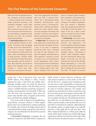 Before the Internet liberated informa-
tion, companies could do everything
— choose materials used in products,
design production processes, craft
marketing messages, control sales
channels — with no interference.
Now, consumers exercise their influ-
ence in every part of the business sys-
tem. Nevertheless, companies should
welcome, not resist, the consumer
powers detailed below.
1. Information Access. With access
to unprecedented amounts of infor-
mation, consumers have knowledge
to make much more informed deci-
sions. This is causing companies
across industries to cede control over
value creation and develop new ways
of doing business. Consider health
care. More than 70 million Americans
have reportedly used the Internet to
learn about diseases and treatment
options and investigate how to get
involved in clinical drug trials.
Consumers now question their physi-
cians more aggressively and partici-
pate more fully in choosing treat-
ments. This is dramatically altering
traditional pharmaceutical sales
practices. In the U.S., it is driving con-
sumer-centric “defined-contribution”
health-care reform wherein compa-
nies give employees information and
ask them to assume more responsi-
bility for selecting and managing their
own health-care benefits.
2. Global View. The Internet is the
first single source of information that
gives consumers the ability, 24 hours
a day, to see what is happening
around the world. That is changing
the rules for how companies com-
pete. For example, multinationals are
more exposed to consumer scrutiny
of product price and performance
across geographies, which means
those businesses have less latitude to
vary the price or quality of products
sold in multiple regions. But it also
means companies have more infor-
mation to sharpen global strategies.
New competitors and potential part-
ners for large companies are also
emerging in the global marketplace.
Even poor artisans in Rajasthan,
India, can sell high-quality table linen
on the Web for $10 and deliver it to
buyers in the U.S. in about a week,
and for one-tenth the cost of compa-
rable linen in the United States.
3. Networking. Consumers natu-
rally coalesce around common skills,
interests, and experiences. The
Internet amplifies this by encouraging
an unparalleled ease and openness of
communication among perfect
strangers. Indeed, “communities of
interest,” where individuals confabu-
late and commiserate without geo-
graphic constraints and with few
social barriers, exist all over the Web.
People participating in a chat area
may know nothing more about those
they’re chatting with than the interest
they share. The power of consumer
The Five Powers of the Connected Consumer
contentstrategy&competition
7
strategy+businessissue27
mouth sites, is host to discussions about more than
50,000 subjects, from allergies to zebras. Content,
organized by topic, is kept fresh and credible with a
thorough oversight system run jointly by About.com
and its community members. Sites like About.com are
trying to establish businesses promoting consumer-to-
consumer communication, but thousands of Web sites
exist that buzz with conversations about what con-
sumers value and don’t value. Companies need to listen,
learn, and absorb this valuable intelligence.
Even in the world of drugs for treating life-threat-
ening diseases, consumer advocacy in online support
groups seems to be as influential as company marketing.
For example, when Novartis AG began clinical trials of
a promising leukemia drug, word spread so fast that the
company was overwhelmed with demand from patients
seeking participation.
• Consumption Experience. Companies like the
Starbucks Corporation and Walt Disney Company are
highly attuned to human behaviors, preferences, and
tastes because experiences are the essence of what they
sell. But the fact is, companies that manufacture prod-
ucts bear just as much responsibility as restaurants and
entertainment companies for enhancing or diminishing
the value of consumer experience. For example, most
antibiotics are prescribed to be taken several times a day
for two to three weeks. If you forget to take the pills, the
medicine is ineffective, and many people don’t remem-
ber to complete the full cycle. The pharmaceutical com-
pany Pfizer Inc. saw this behavior as an opportunity to
make it easier for people to take medicine the way it was
prescribed. It introduced an antibiotic called Zithromax
that typically requires an initial dosage of two pills fol-
lowed by a daily single pill for only four days. Then
Pfizer marketed Zithromax in a blister pack called the
Z-pak, which clearly reminds users of their daily dosage
requirement and how much they have left to take. Pfizer
effectively became the patient’s partner in making it as
 