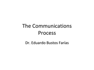 The Communications Process Dr. Eduardo Bustos Farías 