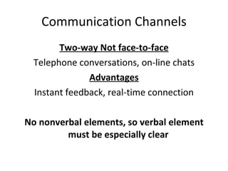 Communication Channels Two-way Not face-to-face Telephone conversations, on-line chats Advantages Instant feedback, real-time connection No nonverbal elements, so verbal element must be especially clear 