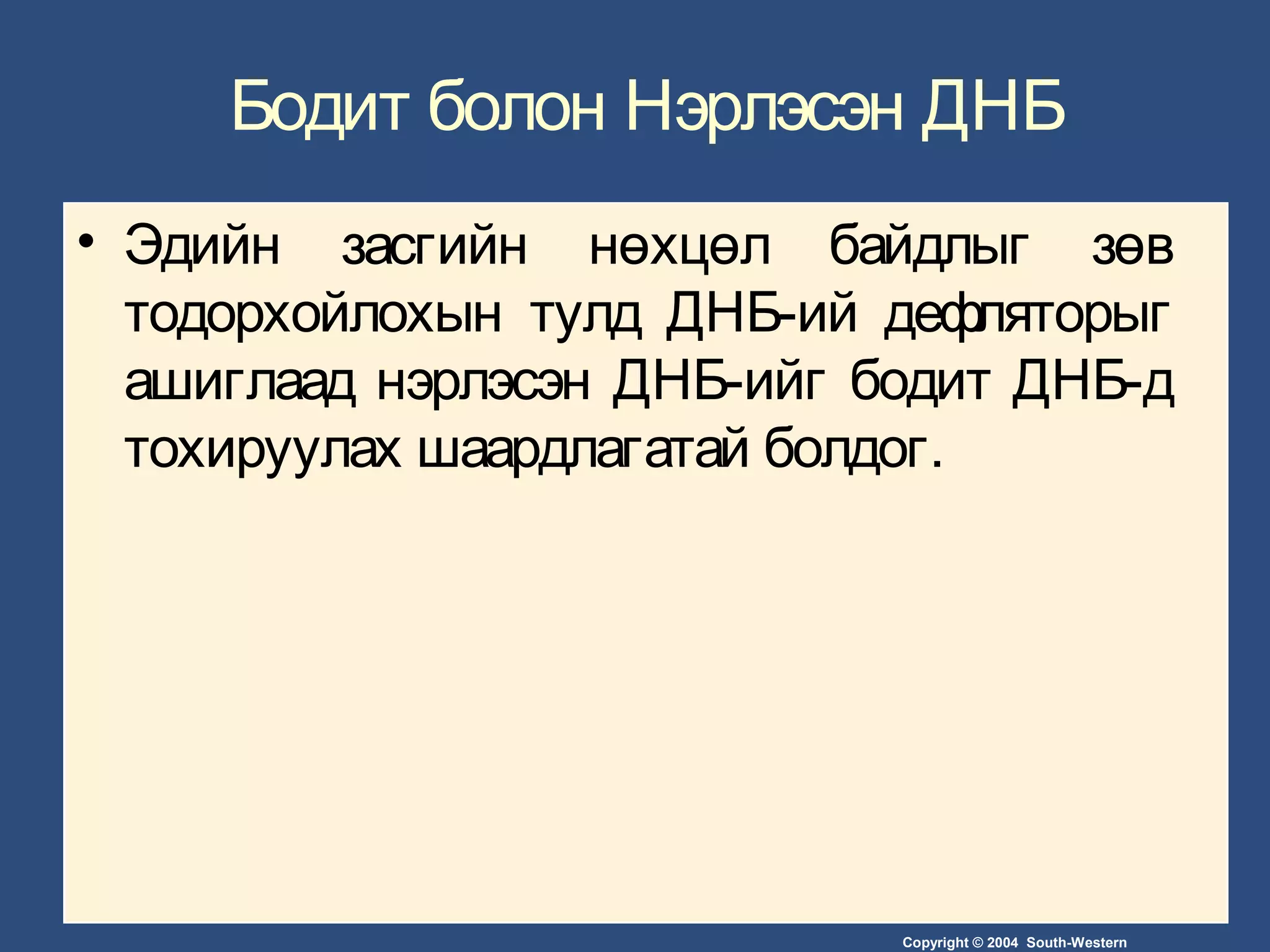 Copyright © 2004 South-Western
Бодит болон Нэрлэсэн ДНБ
• Эдийн засгийн нөхцөл байдлыг зөв
тодорхойлохын тулд ДНБ-ий дефляторыг
ашиглаад нэрлэсэн ДНБ-ийг бодит ДНБ-д
тохируулах шаардлагатай болдог.
 