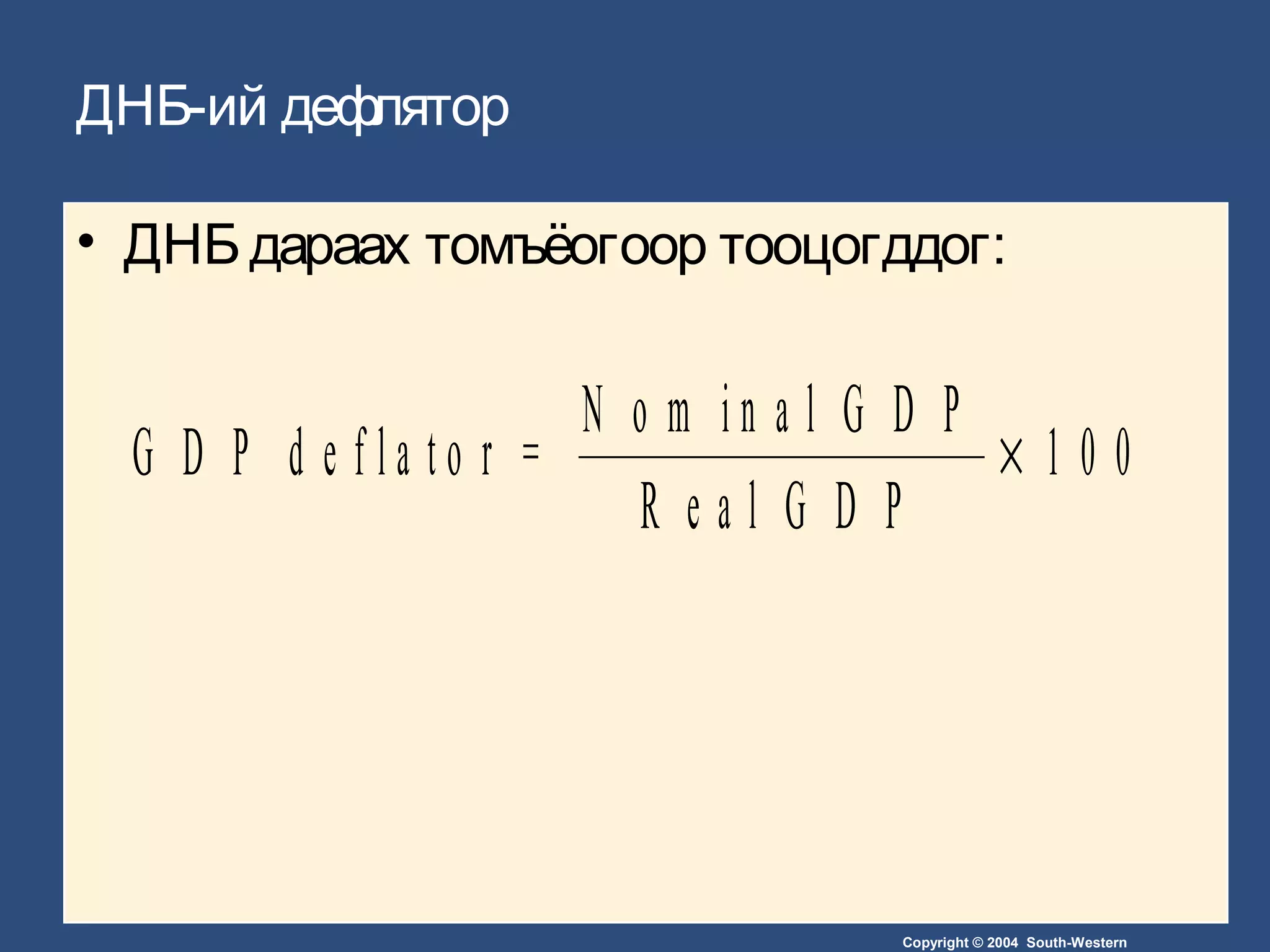 Copyright © 2004 South-Western
ДНБ-ий дефлятор
• ДНБ дараах томъёогоор тооцогддог:
G D P d e f l a t o r =
N o m i n a l G D P
R e a l G D P
× 1 0 0
 