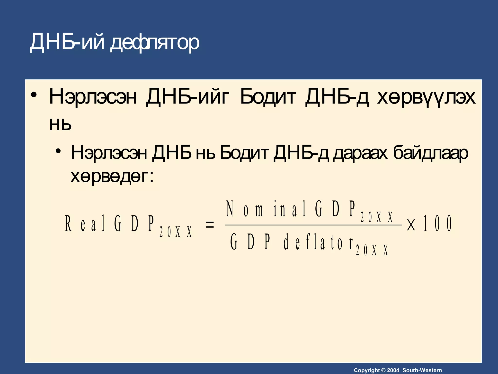 Copyright © 2004 South-Western
ДНБ-ий дефлятор
• Нэрлэсэн ДНБ-ийг Бодит ДНБ-д хөрвүүлэх
нь
• Нэрлэсэн ДНБ нь Бодит ДНБ-д дараах байдлаар
хөрвөдөг:
R e a l G D P
N o m i n a l G D P
G D P d e f l a t o r
2 0 X X
2 0 X X
2 0 X X
= × 1 0 0
 