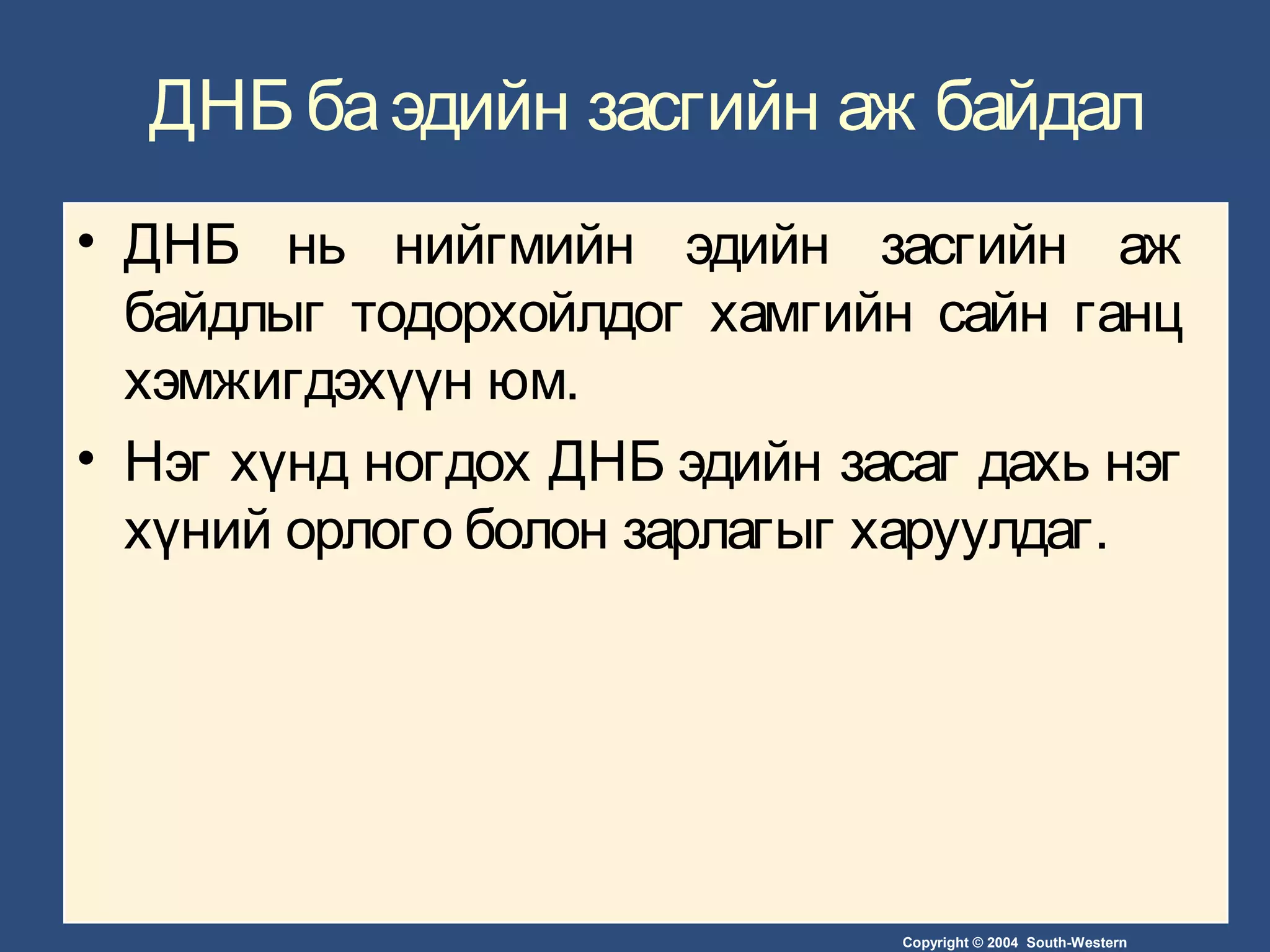 Copyright © 2004 South-Western
ДНБ баэдийн засгийн аж байдал
• ДНБ нь нийгмийн эдийн засгийн аж
байдлыг тодорхойлдог хамгийн сайн ганц
хэмжигдэхүүн юм.
• Нэг хүнд ногдох ДНБ эдийн засаг дахь нэг
хүний орлого болон зарлагыг харуулдаг.
 