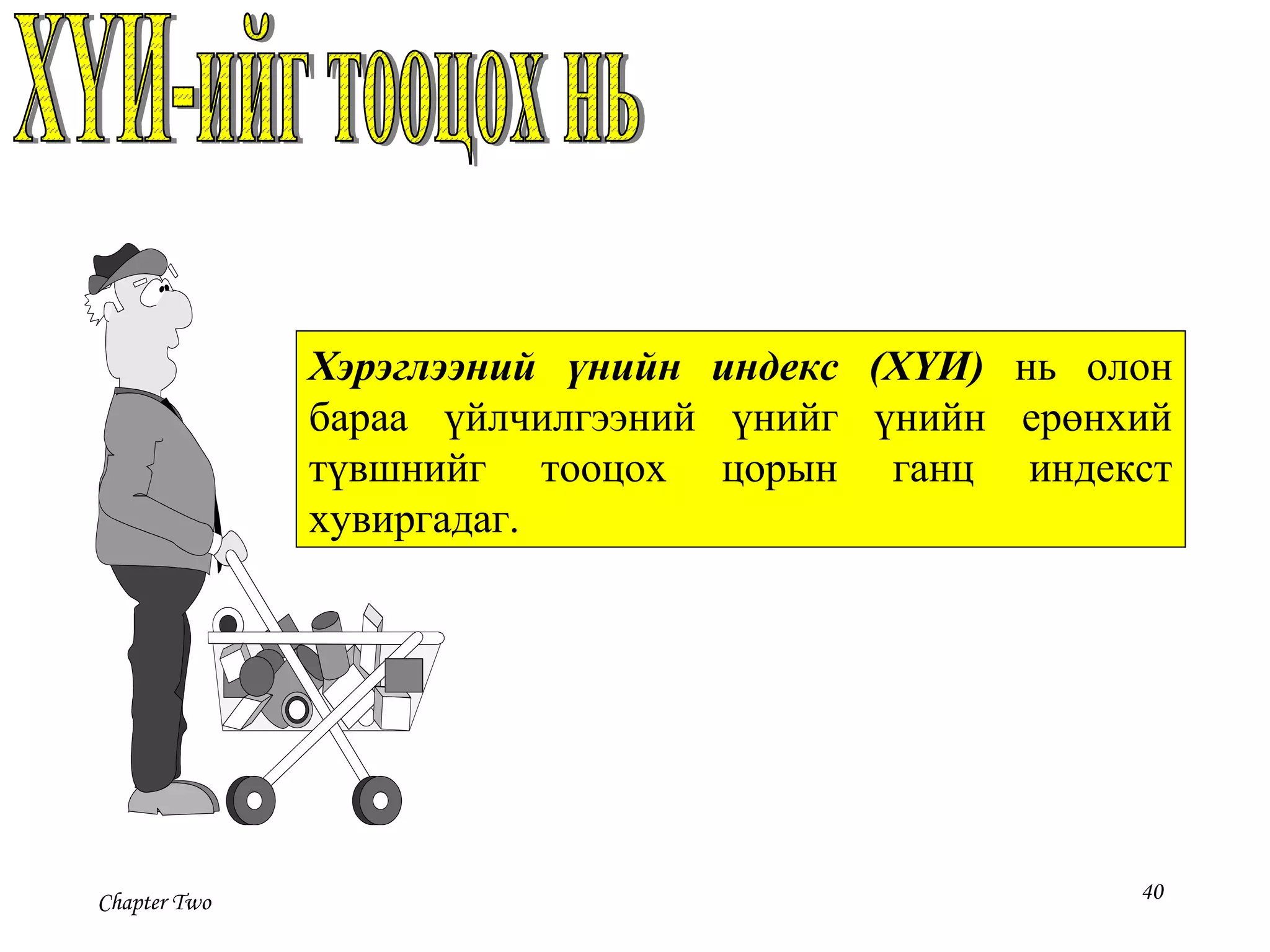 Chapter Two 40
Хэрэглээний үнийн индекс (ХҮИ) нь олон
бараа үйлчилгээний үнийг үнийн ерөнхий
түвшнийг тооцох цорын ганц индекст
хувиргадаг.
 