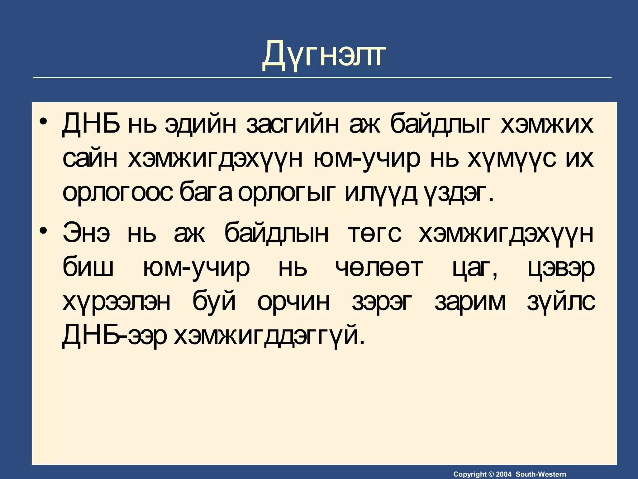 Copyright © 2004 South-Western
Дүгнэлт
• ДНБ нь эдийн засгийн аж байдлыг хэмжих
сайн хэмжигдэхүүн юм-учир нь хүмүүс их
орлогоос багаорлогыг илүүд үздэг.
• Энэ нь аж байдлын төгс хэмжигдэхүүн
биш юм-учир нь чөлөөт цаг, цэвэр
хүрээлэн буй орчин зэрэг зарим зүйлс
ДНБ-ээр хэмжигддэггүй.
 