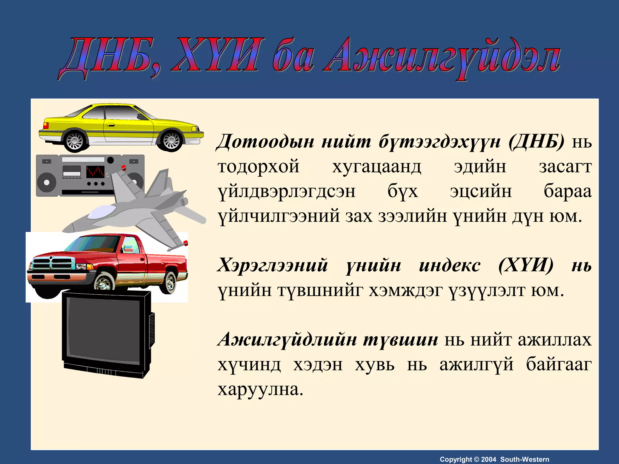 Copyright © 2004 South-Western
Дотоодын нийт бүтээгдэхүүн (ДНБ) нь
тодорхой хугацаанд эдийн засагт
үйлдвэрлэгдсэн бүх эцсийн бараа
үйлчилгээний зах зээлийн үнийн дүн юм.
Хэрэглээний үнийн индекс (ХҮИ) нь
үнийн түвшнийг хэмждэг үзүүлэлт юм.
Ажилгүйдлийн түвшин нь нийт ажиллах
хүчинд хэдэн хувь нь ажилгүй байгааг
харуулна.
 