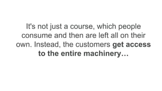 It's not just a course, which people
consume and then are left all on their
own. Instead, the customers get access
to the entire machinery…
 