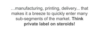 …manufacturing, printing, delivery... that
makes it a breeze to quickly enter many
sub-segments of the market. Think
private label on steroids!
 