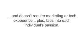 …and doesn't require marketing or tech
experience... plus, taps into each
individual's passion.
 