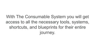 With The Consumable System you will get
access to all the necessary tools, systems,
shortcuts, and blueprints for their entire
journey.
 