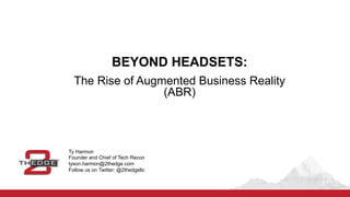 BEYOND  HEADSETS:
The  Rise  of  Augmented  Business  Reality
(ABR)
Ty  Harmon
Founder  and  Chief  of  Tech  Recon
tyson.harmon@2thedge.com
Follow  us  on  Twitter:  @2thedgellc
 