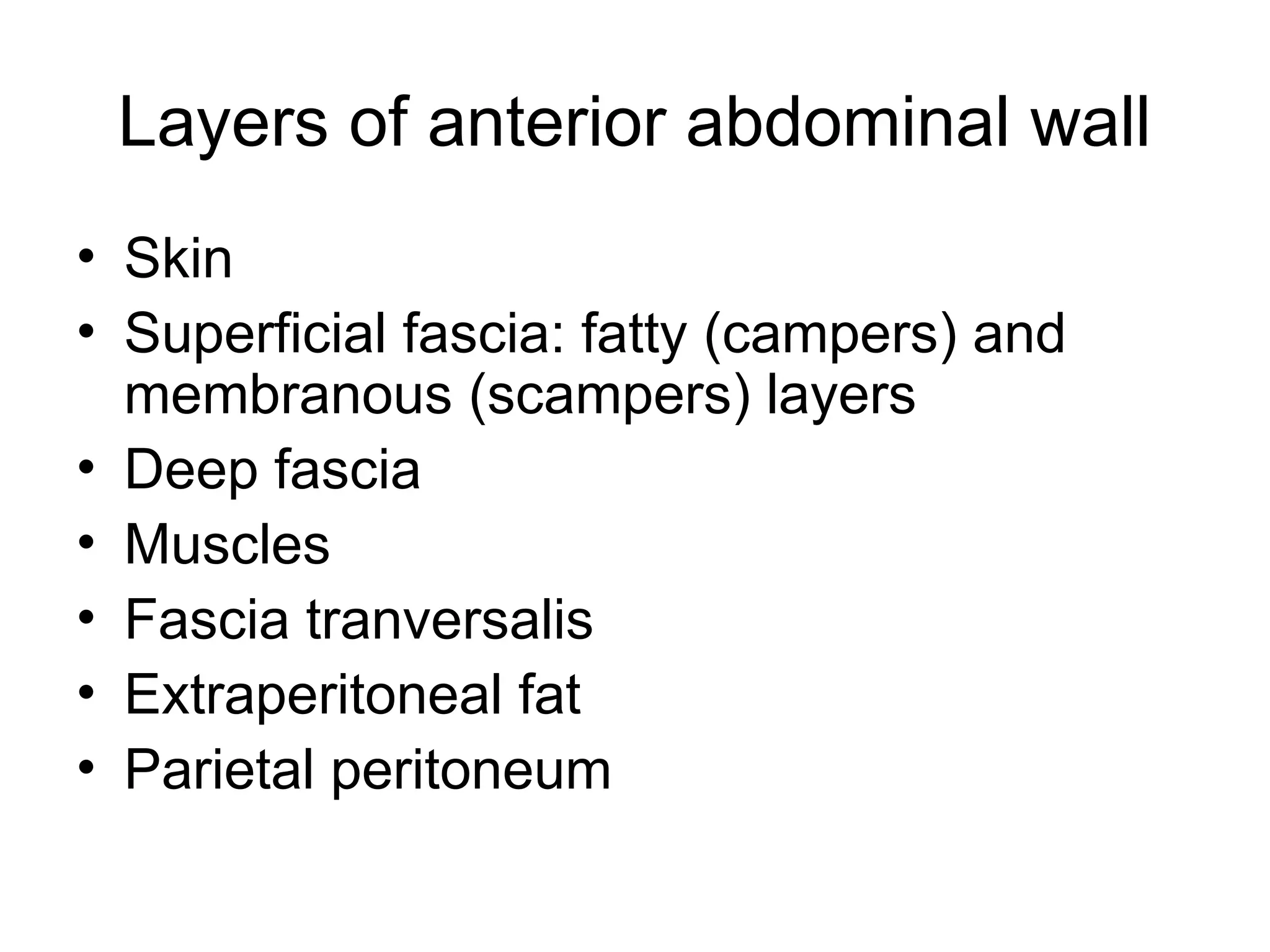 Layers of anterior abdominal wall
• Skin
• Superficial fascia: fatty (campers) and
membranous (scampers) layers
• Deep fascia
• Muscles
• Fascia tranversalis
• Extraperitoneal fat
• Parietal peritoneum
 