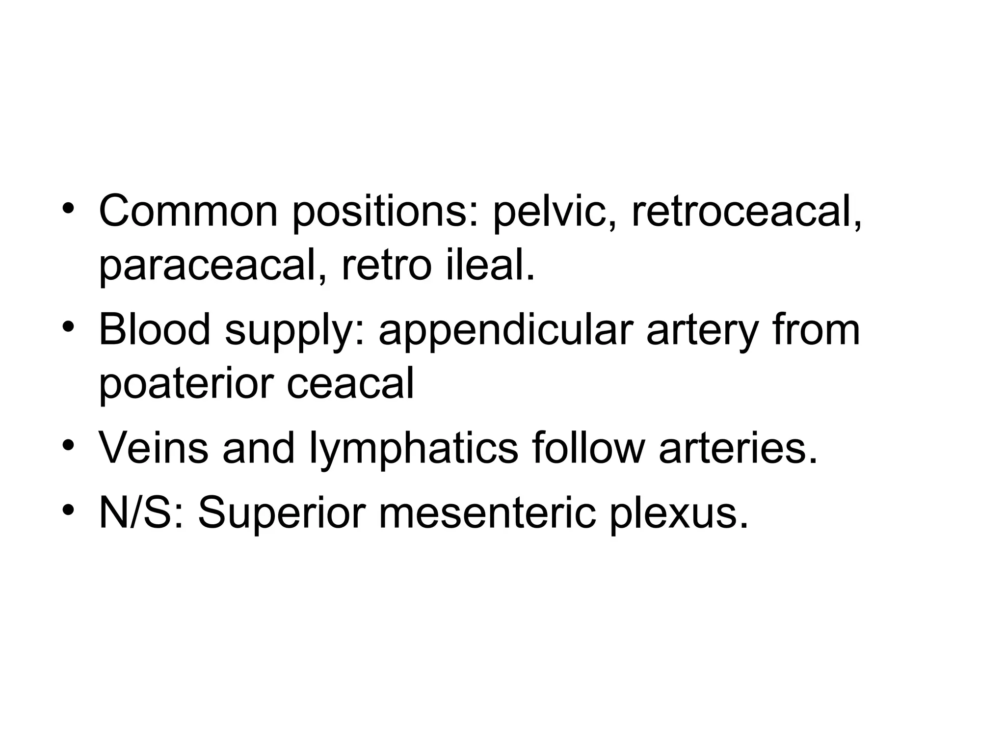 • Common positions: pelvic, retroceacal,
paraceacal, retro ileal.
• Blood supply: appendicular artery from
poaterior ceacal
• Veins and lymphatics follow arteries.
• N/S: Superior mesenteric plexus.
 