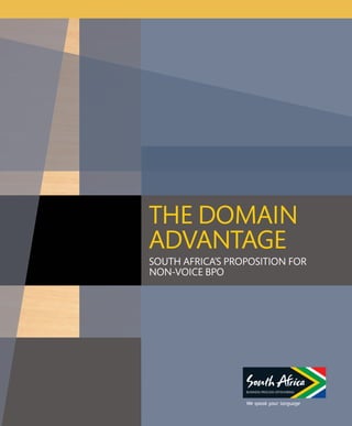 THE DOMAIN
ADVANTAGE
SOUTH AFRICA’S PROPOSITION FOR
NON-VOICE BPO




                  BUSINESS PROCESS OFFSHORING


                  We speak your language
 