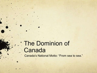 The Dominion of
Canada
Canada’s National Motto: “From sea to sea.”
 