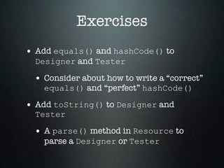 Exercises
• Add equals() and hashCode() to
  Designer and Tester

 • Consider about how to write a “correct”
    equals() and “perfect” hashCode()

• Add toString() to Designer and
  Tester

 • A parse() method in Resource to
    parse a Designer or Tester
 