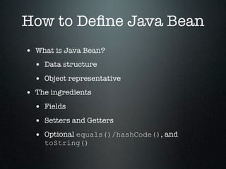 How to Deﬁne Java Bean
• What is Java Bean?
  • Data structure
  • Object representative
• The ingredients
  • Fields
  • Setters and Getters
  • Optional equals()/hashCode(), and
    toString()
 