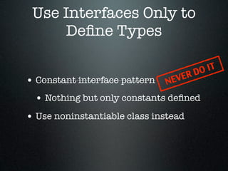 Use Interfaces Only to
     Deﬁne Types

                                           IT
                                     ER DO
• Constant interface pattern   NEV

  • Nothing but only constants deﬁned
• Use noninstantiable class instead
 