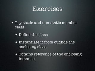 Exercises

• Try static and non-static member
  class

 • Deﬁne the class
 • Instantiate it from outside the
    enclosing class
 • Obtains reference of the enclosing
    instance
 