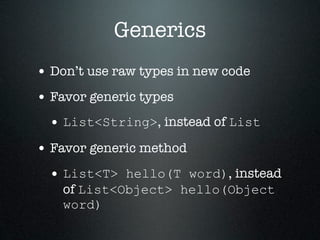 Generics
• Don’t use raw types in new code
• Favor generic types
 • List<String>, instead of List
• Favor generic method
 • List<T> hello(T word), instead
    of List<Object> hello(Object
    word)
 