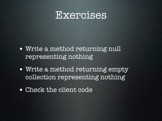 Exercises

• Write a method returning null
  representing nothing
• Write a method returning empty
  collection representing nothing
• Check the client code
 