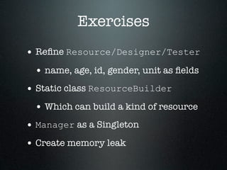 Exercises
• Reﬁne Resource/Designer/Tester
 • name, age, id, gender, unit as ﬁelds
• Static class ResourceBuilder
 • Which can build a kind of resource
• Manager as a Singleton
• Create memory leak
 