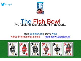 #kispd 
The Fish Bowl Professional Development That Works 
Ben Summerton | Steve Katz 
Korea International School kisfishbowl.blogspot.kr 
 