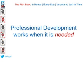 Professional Development 
works when it is needed 
#kispd 
The Fish Bowl: In House | Every Day | Voluntary | Just in Time 
 