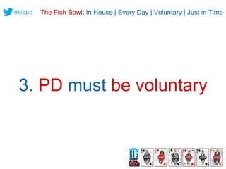 #kispd 
The Fish Bowl: In House | Every Day | Voluntary | Just in Time 
3. PD must be voluntary 
 