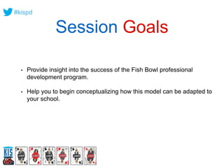 #kispd 
Session Goals 
• Provide insight into the success of the Fish Bowl professional 
development program. 
• Help you ...