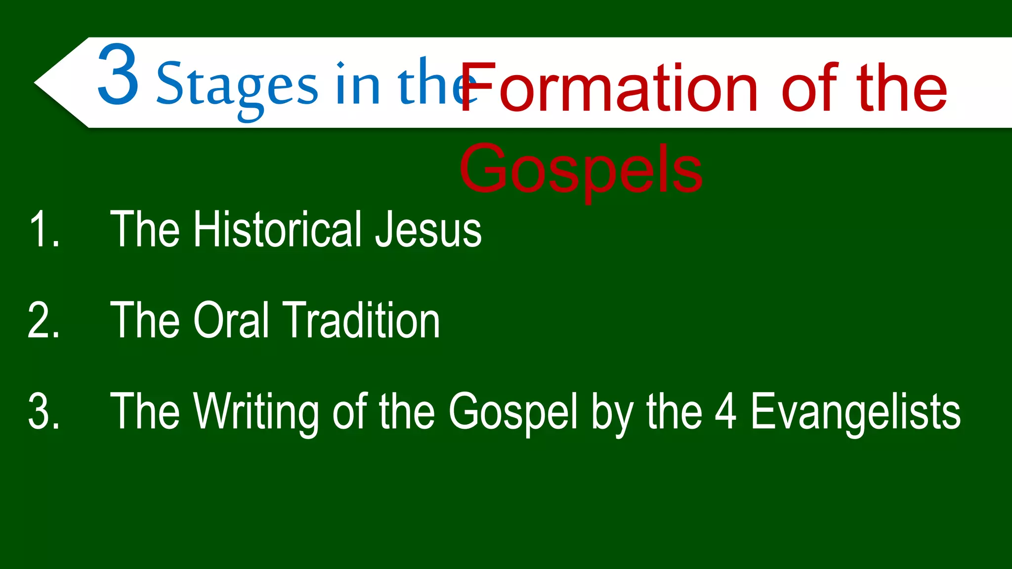 1. The Historical Jesus
2. The Oral Tradition
3. The Writing of the Gospel by the 4 Evangelists
3 Stages in theFormation of the
Gospels
 