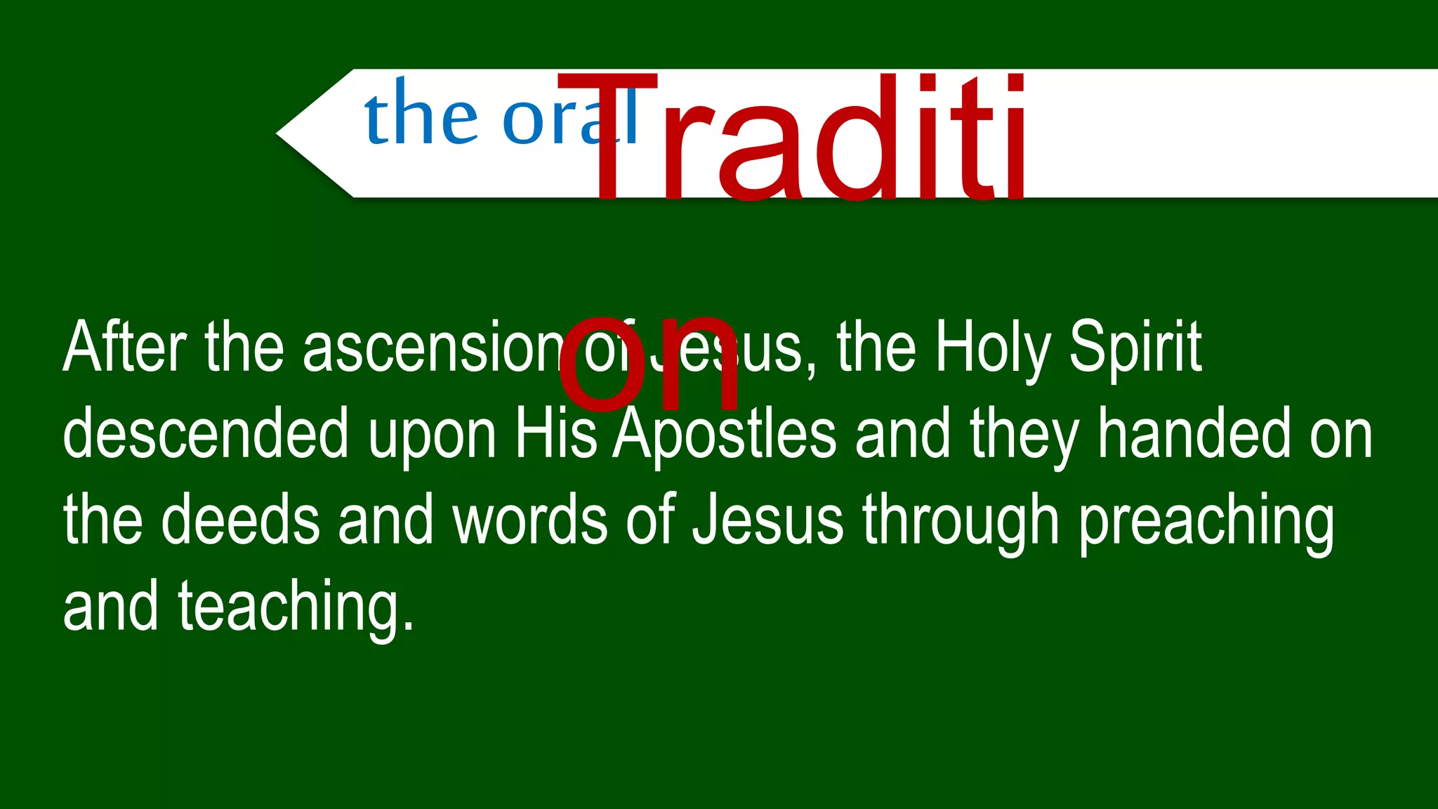 After the ascension of Jesus, the Holy Spirit
descended upon His Apostles and they handed on
the deeds and words of Jesus through preaching
and teaching.
the oralTraditi
on
 