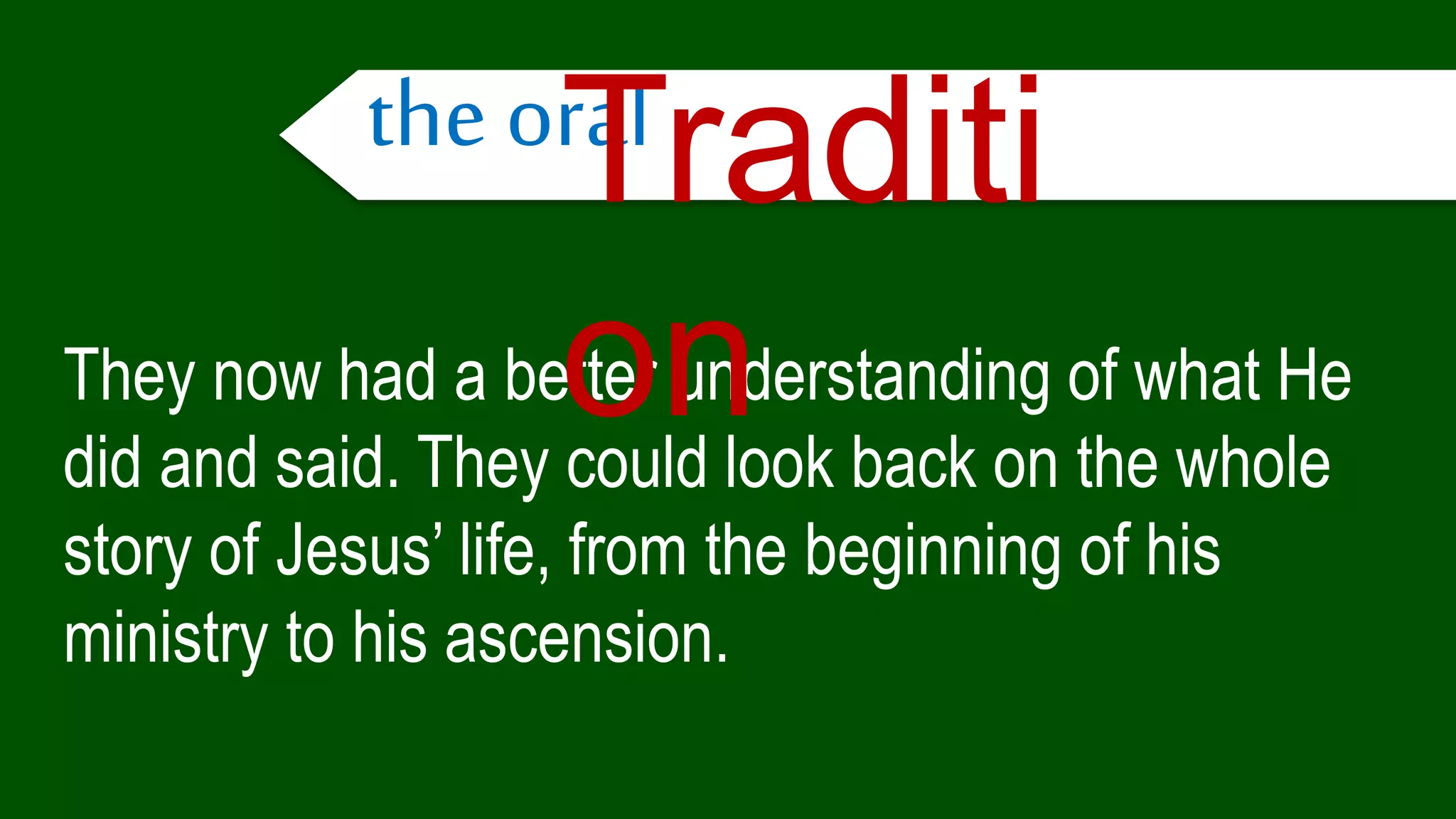 They now had a better understanding of what He
did and said. They could look back on the whole
story of Jesus’ life, from the beginning of his
ministry to his ascension.
the oralTraditi
on
 