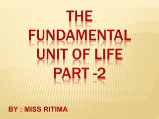 THE
FUNDAMENTAL
UNIT OF LIFE
PART -2
BY : MISS RITIMA
 