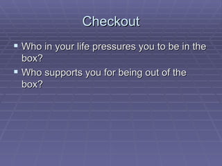Checkout Who in your life pressures you to be in the box? Who supports you for being out of the box? 