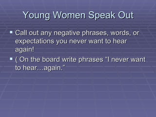 Young Women Speak Out Call out any negative phrases, words, or expectations you never want to hear again! ( On the board write phrases “I never want to hear…again.” 