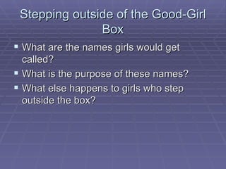 Stepping outside of the Good-Girl Box What are the names girls would get called? What is the purpose of these names? What else happens to girls who step outside the box? 