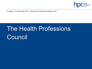 The Health Professions Council Tuesday 15 November 2011, Romanian Authorities Study Visit 